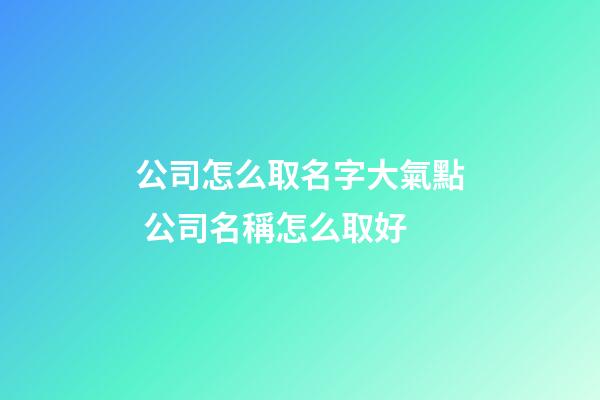 公司怎么取名字大氣點 公司名稱怎么取好-第1張-公司起名-玄機派